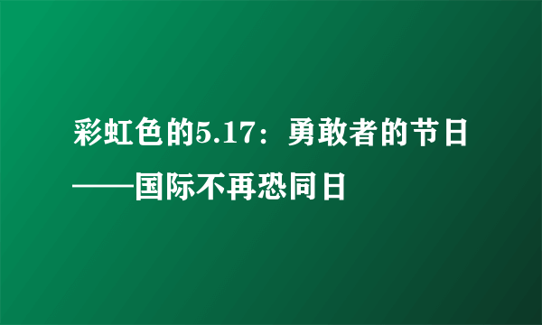 彩虹色的5.17：勇敢者的节日——国际不再恐同日