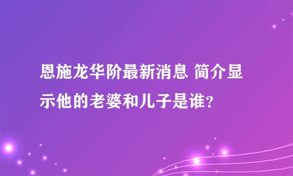 恩施龙华阶最新消息 简介显示他的老婆和儿子是谁？