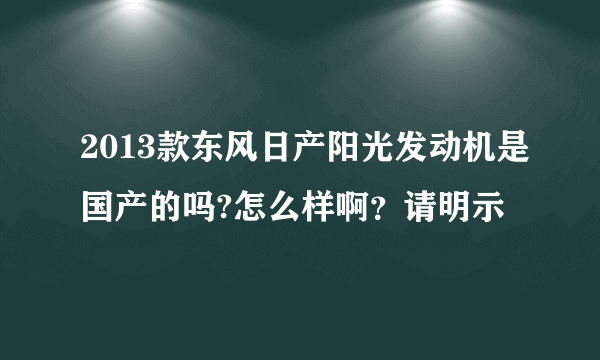 2013款东风日产阳光发动机是国产的吗?怎么样啊？请明示