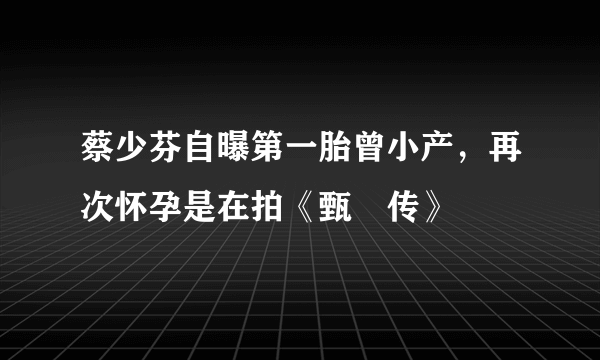 蔡少芬自曝第一胎曾小产，再次怀孕是在拍《甄嬛传》