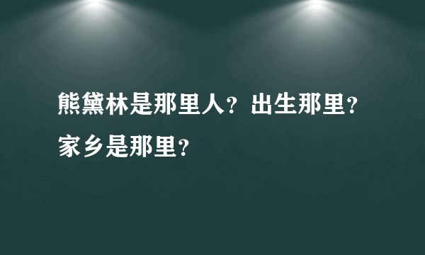 熊黛林是那里人？出生那里？家乡是那里？