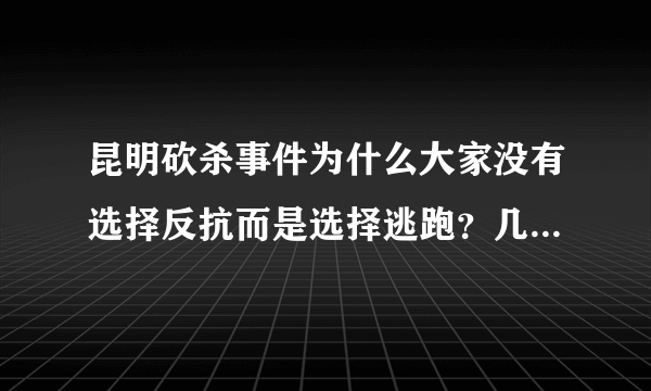 昆明砍杀事件为什么大家没有选择反抗而是选择逃跑？几百人对付一个人很容易就能杀死歹毒？