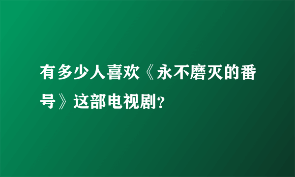 有多少人喜欢《永不磨灭的番号》这部电视剧？