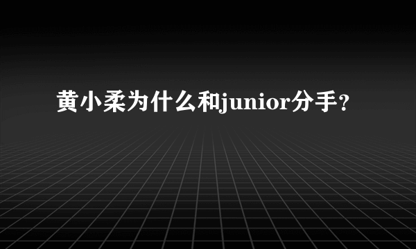 黄小柔为什么和junior分手？