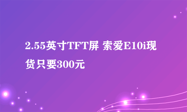 2.55英寸TFT屏 索爱E10i现货只要300元