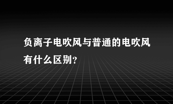 负离子电吹风与普通的电吹风有什么区别？