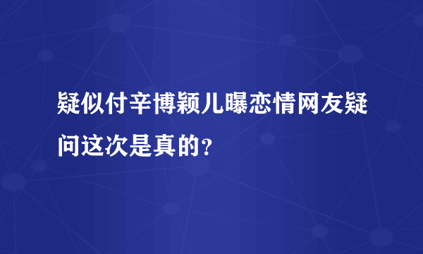 疑似付辛博颖儿曝恋情网友疑问这次是真的？