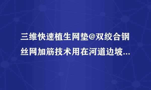 三维快速植生网垫@双绞合钢丝网加筋技术用在河道边坡植生优势