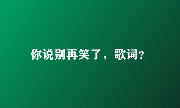 你说别再笑了，歌词？