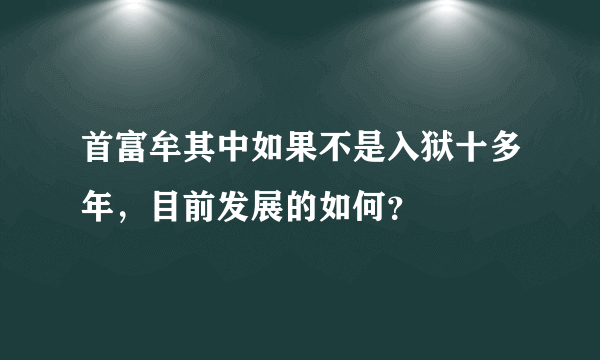 首富牟其中如果不是入狱十多年，目前发展的如何？