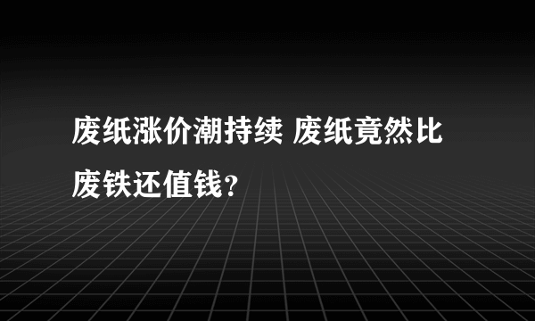 废纸涨价潮持续 废纸竟然比废铁还值钱？