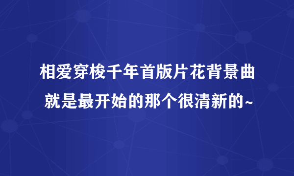 相爱穿梭千年首版片花背景曲 就是最开始的那个很清新的~