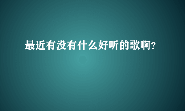 最近有没有什么好听的歌啊？