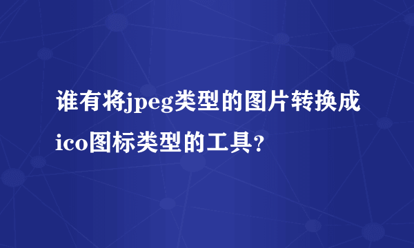 谁有将jpeg类型的图片转换成ico图标类型的工具？