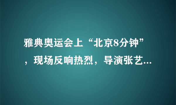 雅典奥运会上“北京8分钟”，现场反响热烈，导演张艺谋却被骂惨