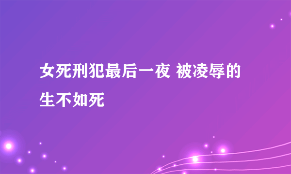 女死刑犯最后一夜 被凌辱的生不如死