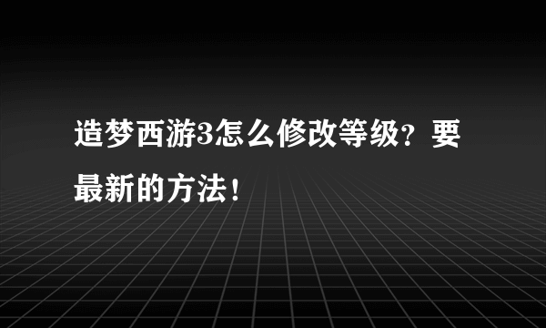 造梦西游3怎么修改等级？要最新的方法！