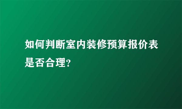 如何判断室内装修预算报价表是否合理？