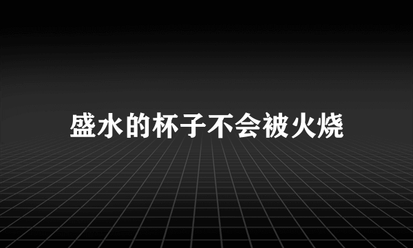 盛水的杯子不会被火烧