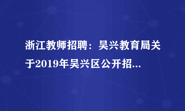 浙江教师招聘：吴兴教育局关于2019年吴兴区公开招聘中小学、幼儿园教师125人公告