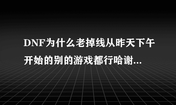 DNF为什么老掉线从昨天下午开始的别的游戏都行哈谢谢了，大神帮忙啊