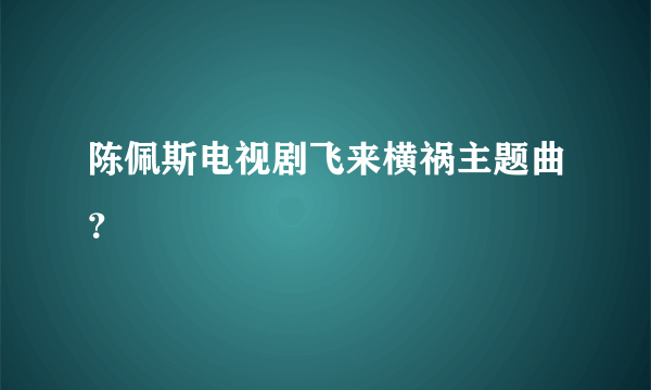 陈佩斯电视剧飞来横祸主题曲？