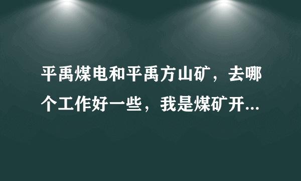 平禹煤电和平禹方山矿，去哪个工作好一些，我是煤矿开采技术专业的