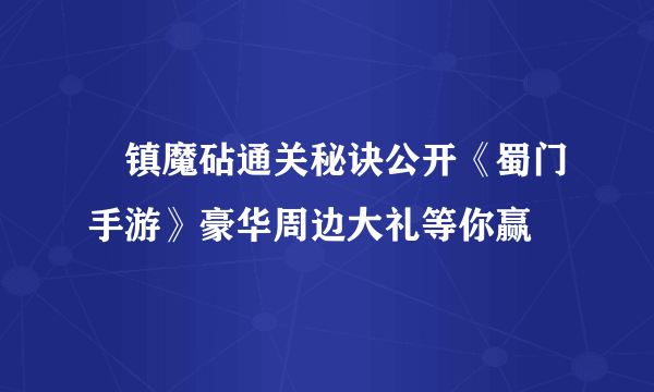 ​镇魔砧通关秘诀公开《蜀门手游》豪华周边大礼等你赢