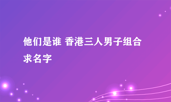 他们是谁 香港三人男子组合 求名字