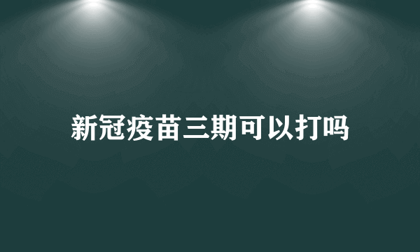 新冠疫苗三期可以打吗