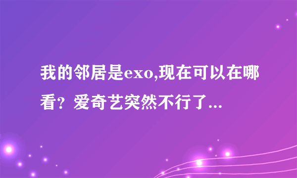 我的邻居是exo,现在可以在哪看？爱奇艺突然不行了，还要其他的播放器可以看吗