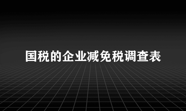 国税的企业减免税调查表