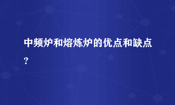 中频炉和熔炼炉的优点和缺点？