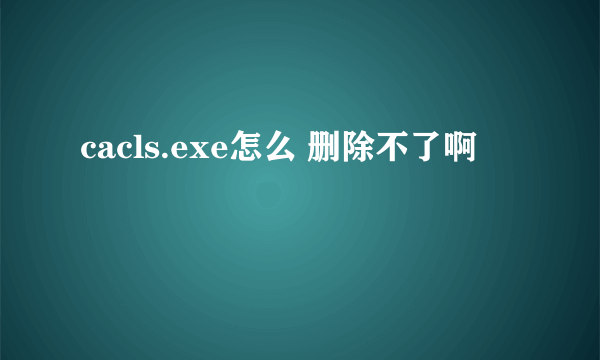 cacls.exe怎么 删除不了啊