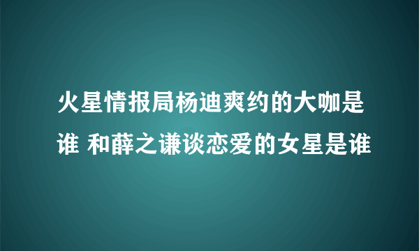 火星情报局杨迪爽约的大咖是谁 和薛之谦谈恋爱的女星是谁