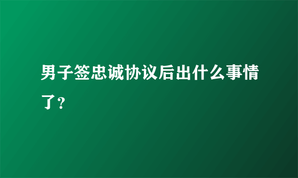 男子签忠诚协议后出什么事情了？