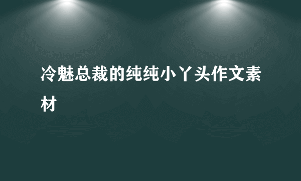 冷魅总裁的纯纯小丫头作文素材