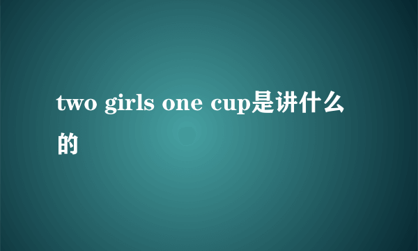 two girls one cup是讲什么的