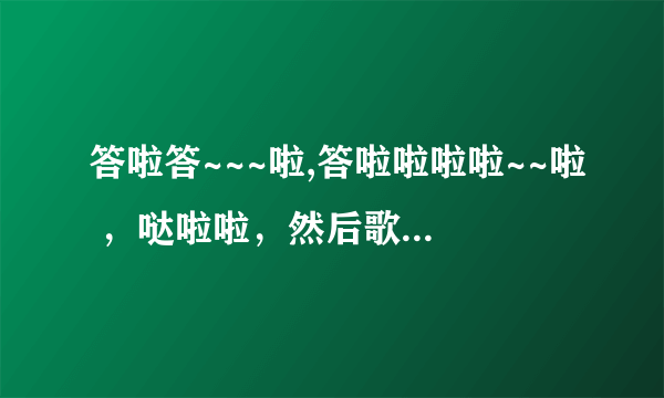 答啦答~~~啦,答啦啦啦啦~~啦 ，哒啦啦，然后歌词。。。在商场里听见好几次，很轻柔的女生唱的，求歌名。