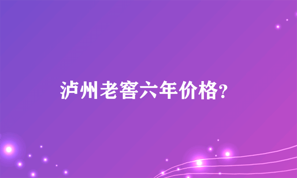 泸州老窖六年价格？