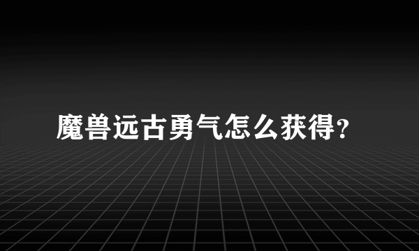 魔兽远古勇气怎么获得？