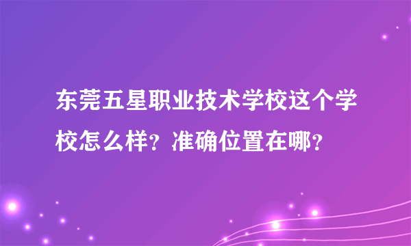 东莞五星职业技术学校这个学校怎么样？准确位置在哪？