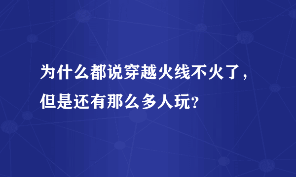 为什么都说穿越火线不火了，但是还有那么多人玩？