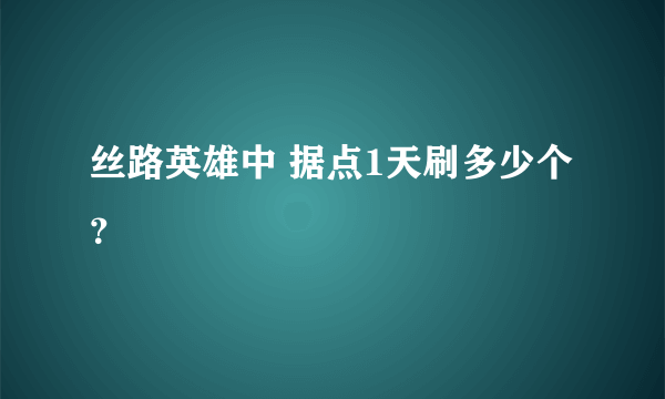 丝路英雄中 据点1天刷多少个 ？