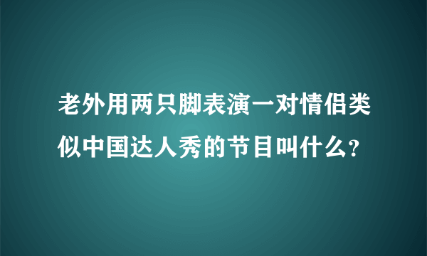 老外用两只脚表演一对情侣类似中国达人秀的节目叫什么？