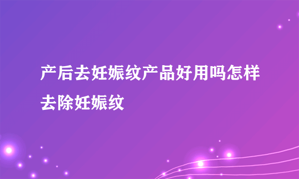 产后去妊娠纹产品好用吗怎样去除妊娠纹