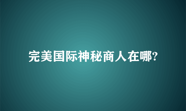 完美国际神秘商人在哪?