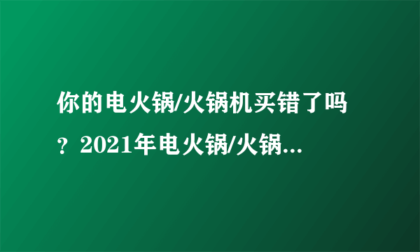 你的电火锅/火锅机买错了吗？2021年电火锅/火锅机选购攻略