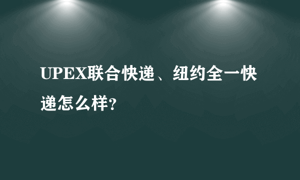 UPEX联合快递、纽约全一快递怎么样？