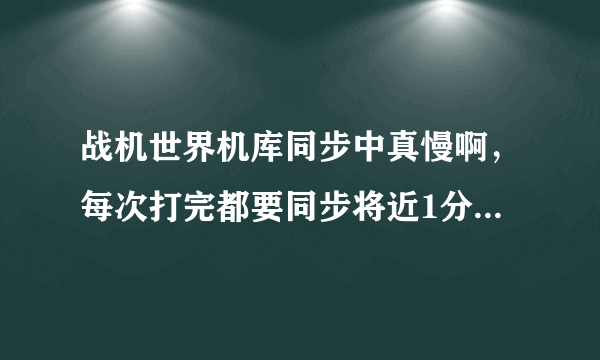 战机世界机库同步中真慢啊，每次打完都要同步将近1分钟，能解决吗？